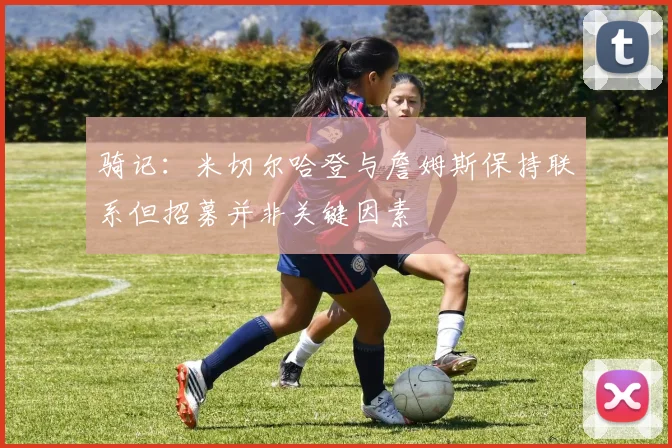 骑记：米切尔哈登与詹姆斯保持联系但招募并非关键因素
