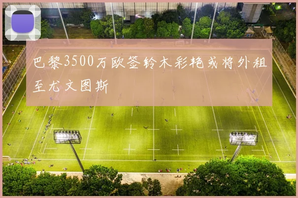 巴黎3500万欧签铃木彩艳或将外租至尤文图斯