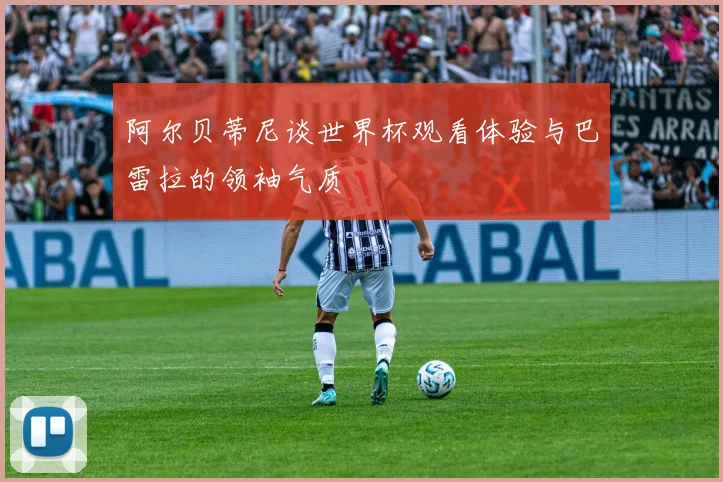 阿尔贝蒂尼谈世界杯观看体验与巴雷拉的领袖气质
