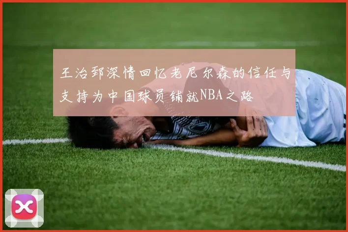 王治郅深情回忆老尼尔森的信任与支持为中国球员铺就NBA之路