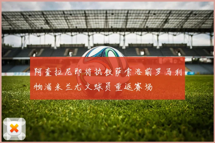 阿奎拉尼即将执教萨索洛前罗马利物浦米兰尤文球员重返赛场