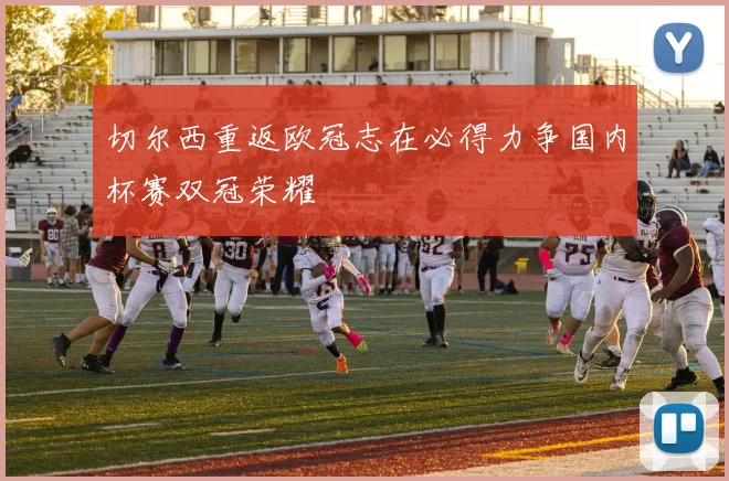 切尔西重返欧冠志在必得力争国内杯赛双冠荣耀