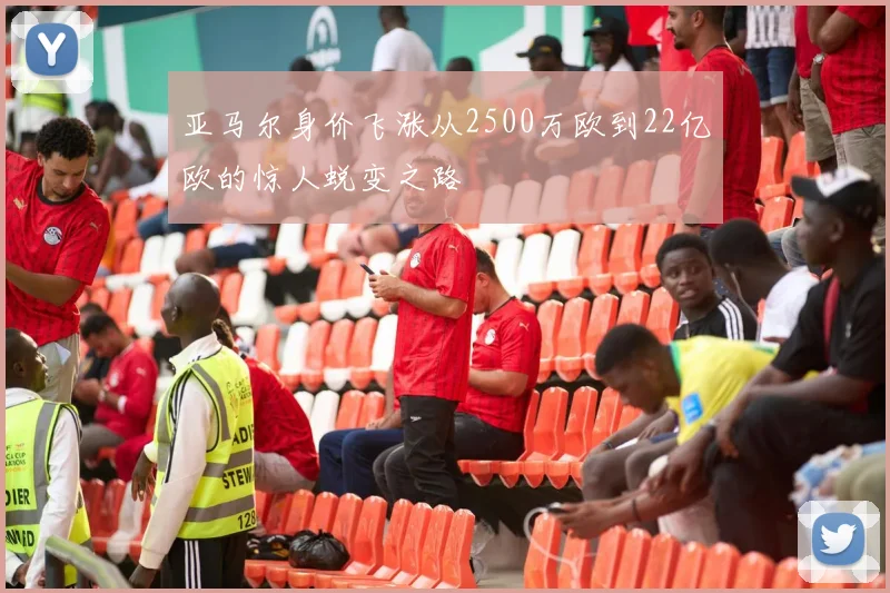 亚马尔身价飞涨从2500万欧到22亿欧的惊人蜕变之路
