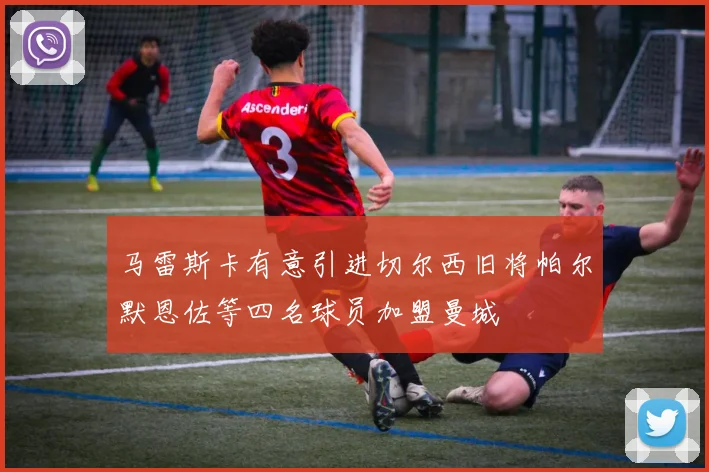 马雷斯卡有意引进切尔西旧将帕尔默恩佐等四名球员加盟曼城