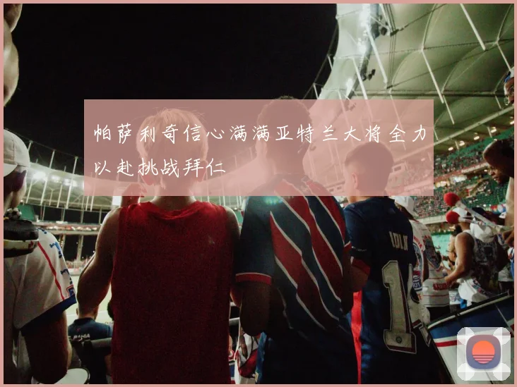 帕萨利奇信心满满亚特兰大将全力以赴挑战拜仁