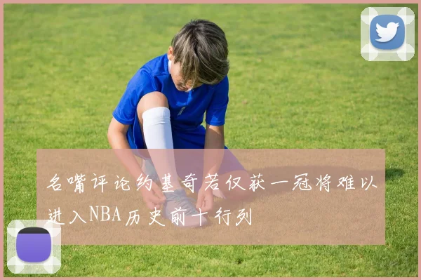 名嘴评论约基奇若仅获一冠将难以进入NBA历史前十行列