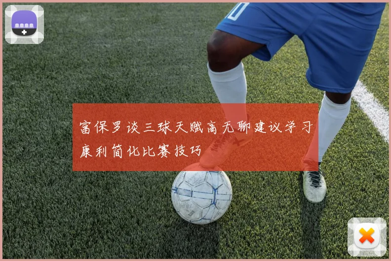 富保罗谈三球天赋高无聊建议学习康利简化比赛技巧