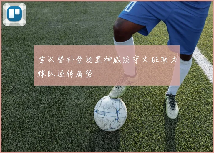 索汉替补登场显神威防守文班助力球队逆转局势