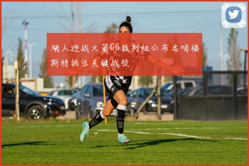 湖人迎战火箭G6裁判组公布名哨福斯特执法关键战役