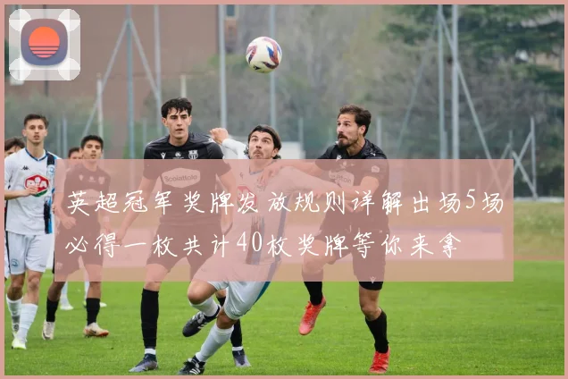 英超冠军奖牌发放规则详解出场5场必得一枚共计40枚奖牌等你来拿