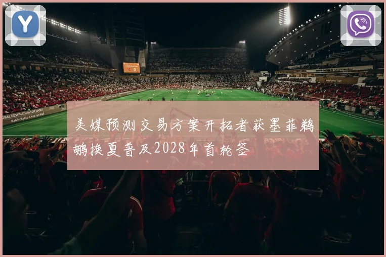 美媒预测交易方案开拓者获墨菲鹈鹕换夏普及2028年首轮签