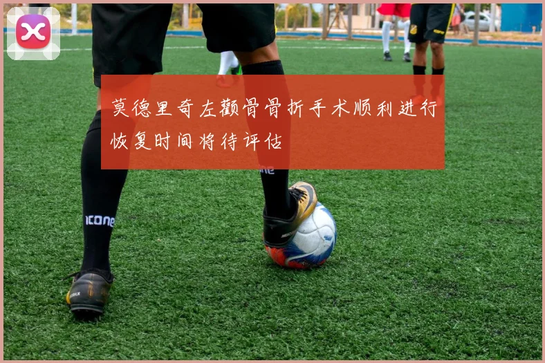 莫德里奇左颧骨骨折手术顺利进行恢复时间将待评估