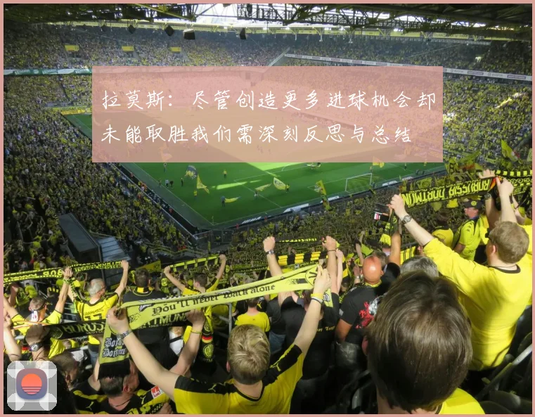 拉莫斯：尽管创造更多进球机会却未能取胜我们需深刻反思与总结