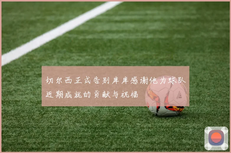 切尔西正式告别库库感谢他为球队近期成就的贡献与祝福