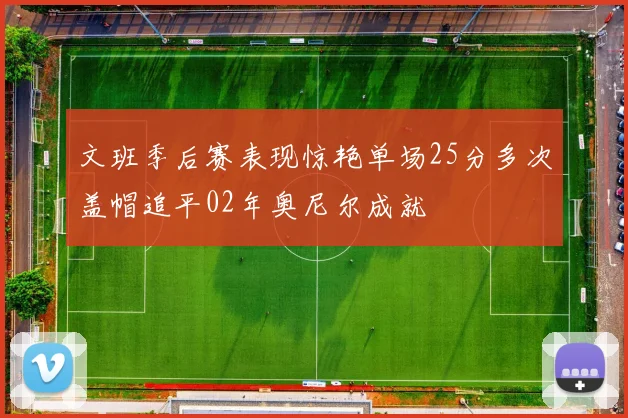 文班季后赛表现惊艳单场25分多次盖帽追平02年奥尼尔成就