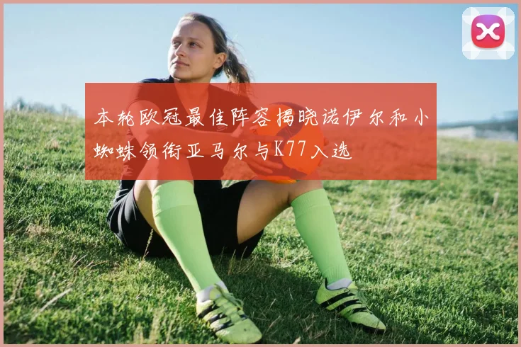 本轮欧冠最佳阵容揭晓诺伊尔和小蜘蛛领衔亚马尔与K77入选