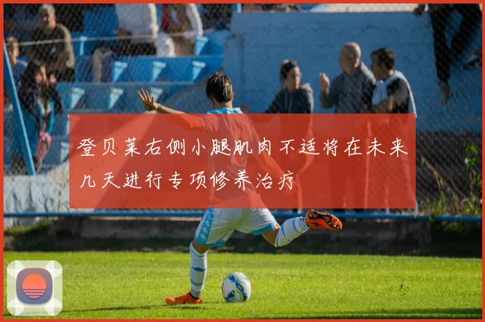 登贝莱右侧小腿肌肉不适将在未来几天进行专项修养治疗
