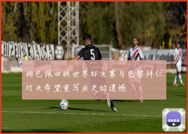姆巴佩回顾世界杯决赛与巴黎拜仁对决希望重写历史的遗憾