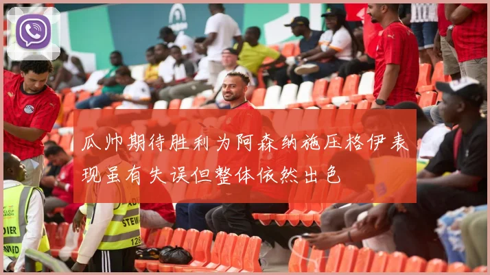 瓜帅期待胜利为阿森纳施压格伊表现虽有失误但整体依然出色