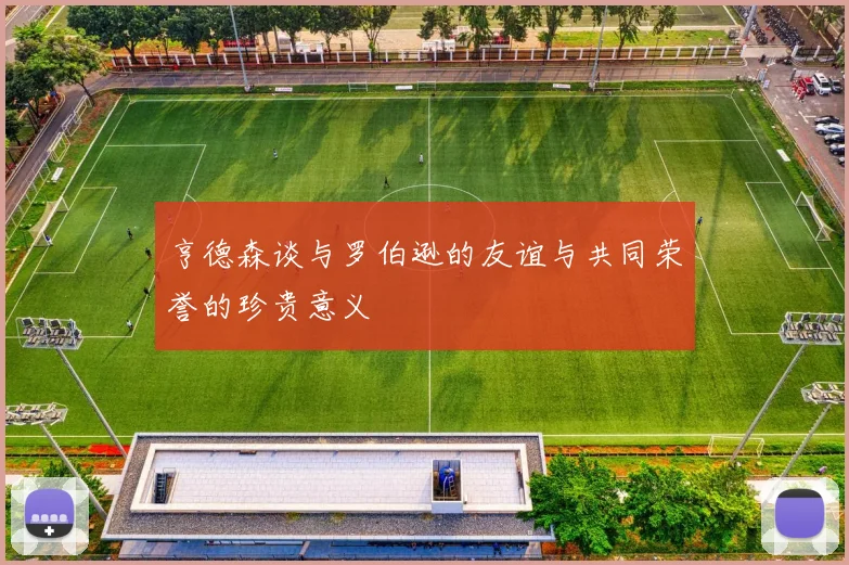 亨德森谈与罗伯逊的友谊与共同荣誉的珍贵意义