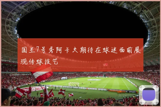 国王7号秀阿卡夫期待在球迷面前展现传球技艺