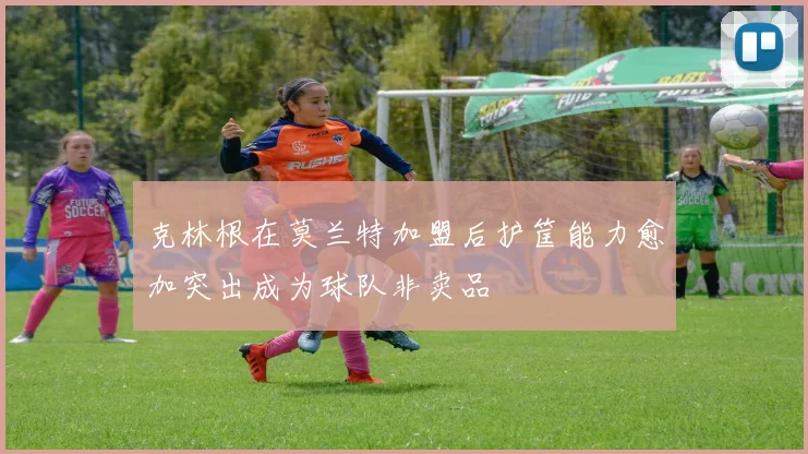 克林根在莫兰特加盟后护筐能力愈加突出成为球队非卖品
