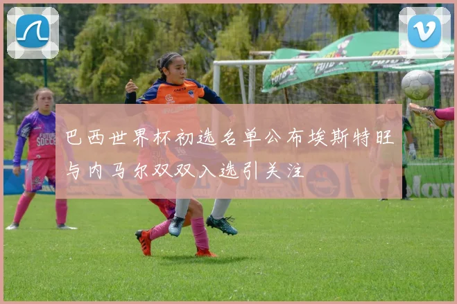 巴西世界杯初选名单公布埃斯特旺与内马尔双双入选引关注