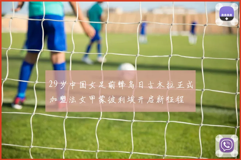 29岁中国女足前锋乌日古木拉正式加盟法女甲蒙彼利埃开启新征程